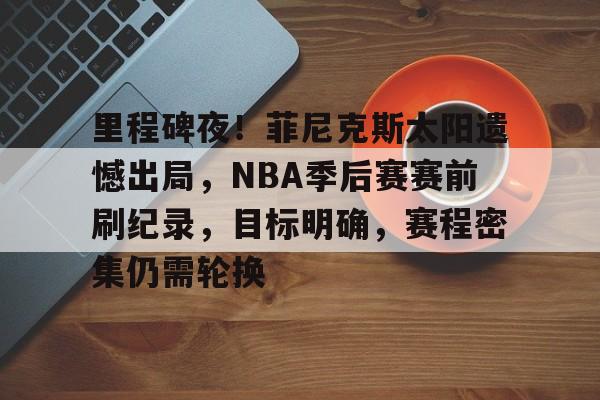 爱游戏-包含里程碑夜！菲尼克斯太阳遗憾出局，NBA季后赛赛前刷纪录，目标明确，赛程密集仍需轮换的词条